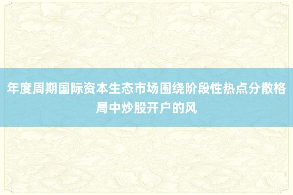 年度周期国际资本生态市场围绕阶段性热点分散格局中炒股开户的风