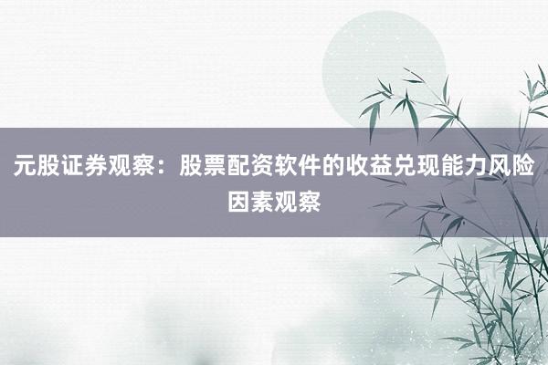 元股证券观察：股票配资软件的收益兑现能力风险因素观察