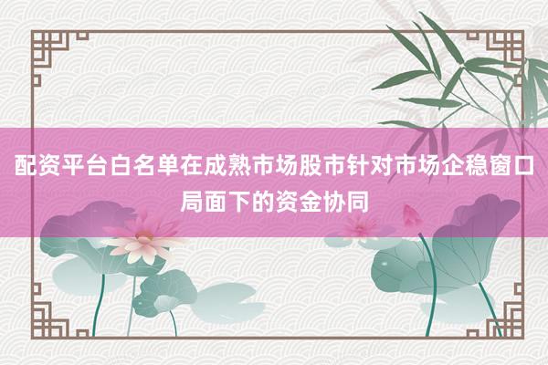 配资平台白名单在成熟市场股市针对市场企稳窗口局面下的资金协同