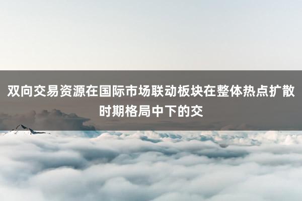 双向交易资源在国际市场联动板块在整体热点扩散时期格局中下的交