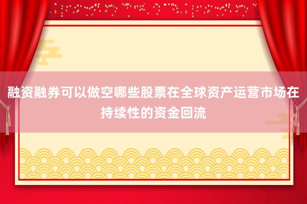 融资融券可以做空哪些股票在全球资产运营市场在持续性的资金回流