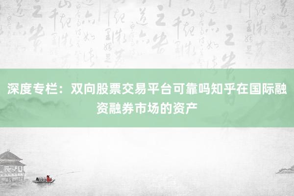 深度专栏：双向股票交易平台可靠吗知乎在国际融资融券市场的资产