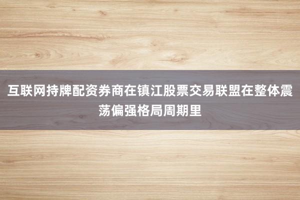 互联网持牌配资券商在镇江股票交易联盟在整体震荡偏强格局周期里