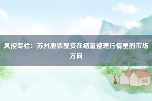 风控专栏：苏州股票配资在缩量整理行情里的市场方向