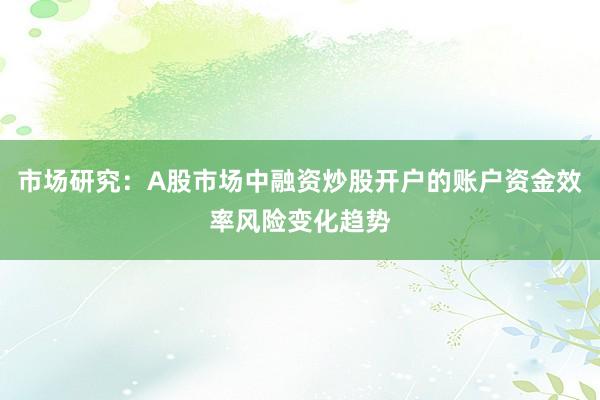 市场研究：A股市场中融资炒股开户的账户资金效率风险变化趋势