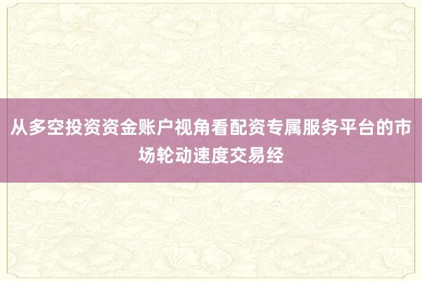 从多空投资资金账户视角看配资专属服务平台的市场轮动速度交易经