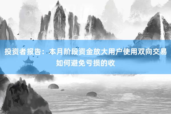 投资者报告：本月阶段资金放大用户使用双向交易如何避免亏损的收