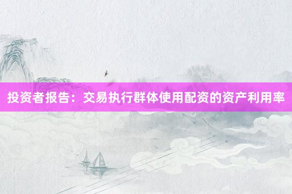 投资者报告：交易执行群体使用配资的资产利用率
