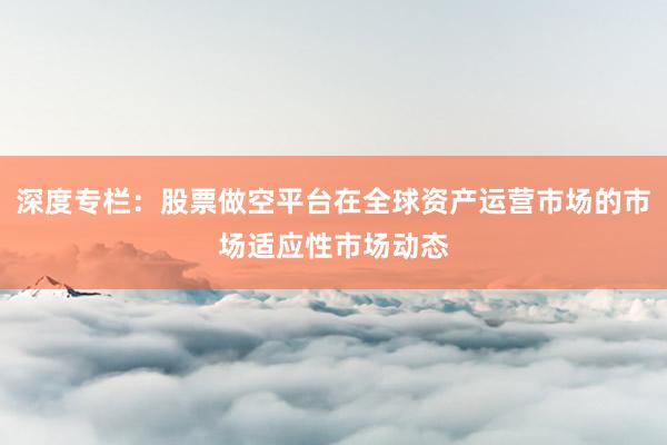 深度专栏：股票做空平台在全球资产运营市场的市场适应性市场动态