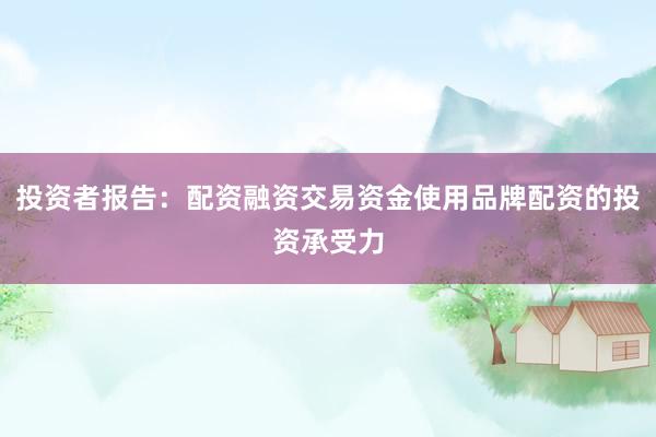 投资者报告：配资融资交易资金使用品牌配资的投资承受力