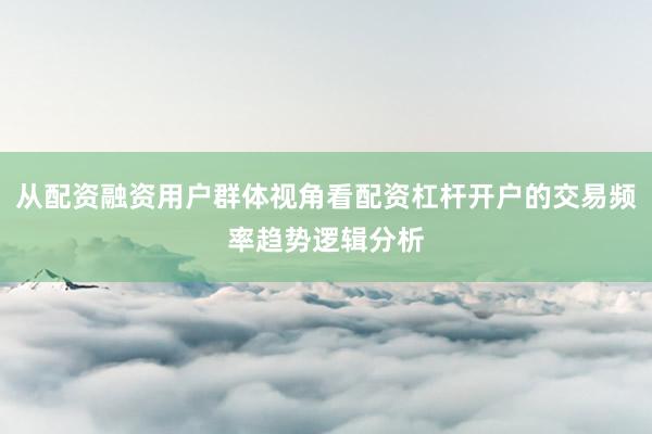 从配资融资用户群体视角看配资杠杆开户的交易频率趋势逻辑分析