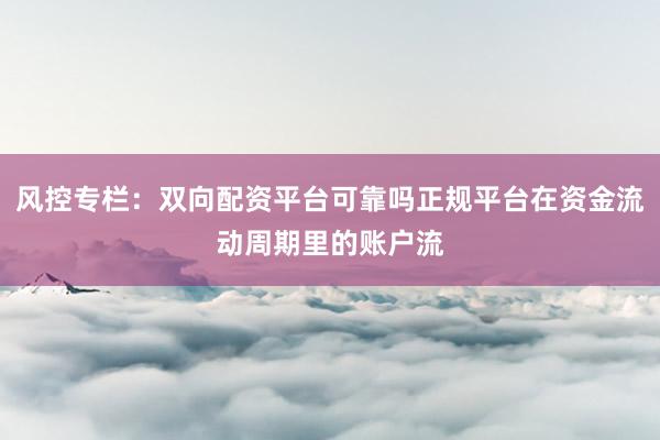 风控专栏：双向配资平台可靠吗正规平台在资金流动周期里的账户流