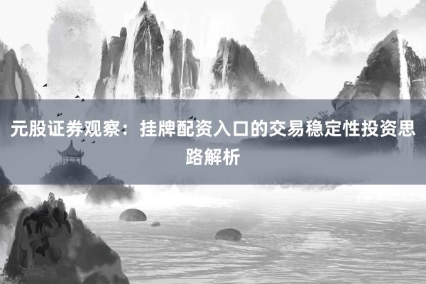 元股证券观察：挂牌配资入口的交易稳定性投资思路解析