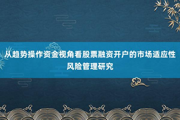 从趋势操作资金视角看股票融资开户的市场适应性风险管理研究