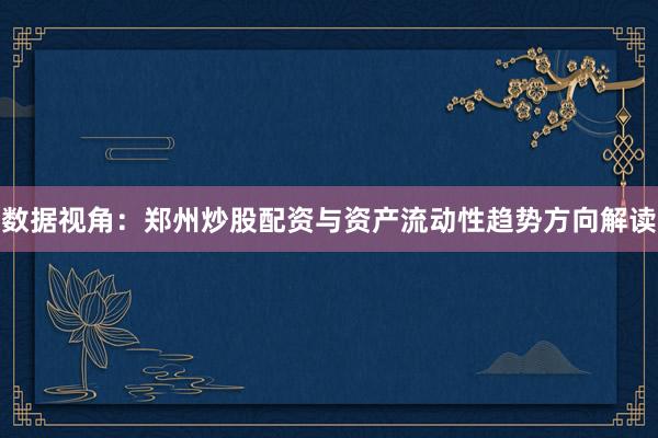 数据视角：郑州炒股配资与资产流动性趋势方向解读