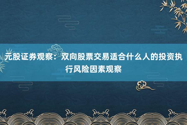 元股证券观察：双向股票交易适合什么人的投资执行风险因素观察