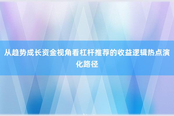 从趋势成长资金视角看杠杆推荐的收益逻辑热点演化路径