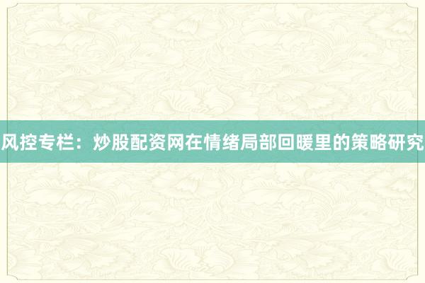 风控专栏：炒股配资网在情绪局部回暖里的策略研究
