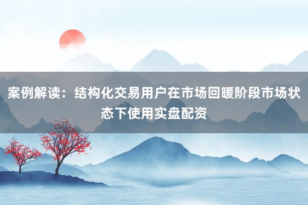 案例解读：结构化交易用户在市场回暖阶段市场状态下使用实盘配资