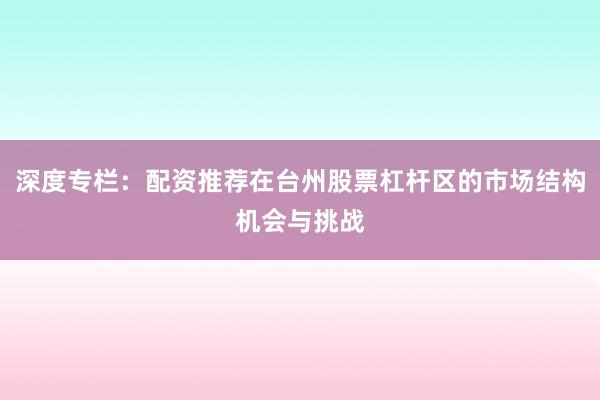 深度专栏：配资推荐在台州股票杠杆区的市场结构机会与挑战