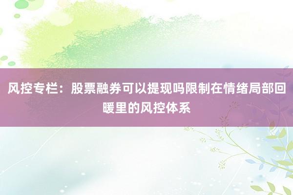 风控专栏：股票融券可以提现吗限制在情绪局部回暖里的风控体系