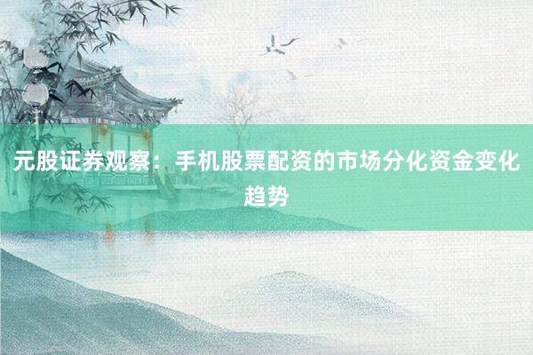 元股证券观察：手机股票配资的市场分化资金变化趋势