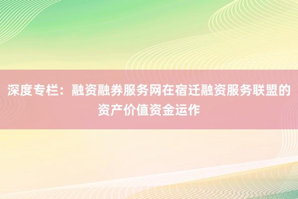 深度专栏：融资融券服务网在宿迁融资服务联盟的资产价值资金运作
