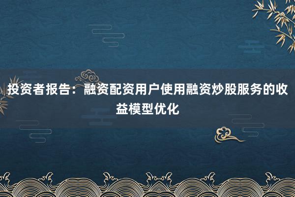 投资者报告:融资配资用户使用融资炒股服务的收益模型优化