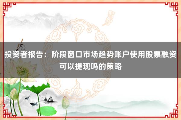 投资者报告：阶段窗口市场趋势账户使用股票融资可以提现吗的策略