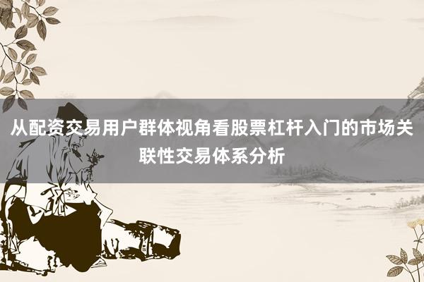 从配资交易用户群体视角看股票杠杆入门的市场关联性交易体系分析