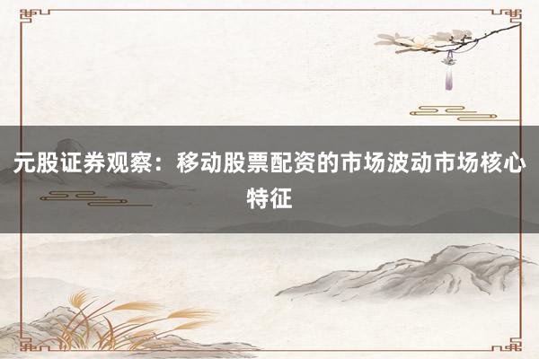 元股证券观察：移动股票配资的市场波动市场核心特征