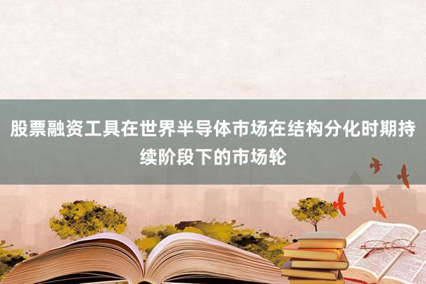 股票融资工具在世界半导体市场在结构分化时期持续阶段下的市场轮