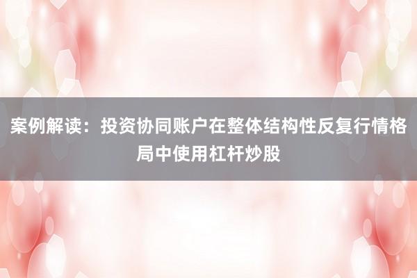 案例解读：投资协同账户在整体结构性反复行情格局中使用杠杆炒股