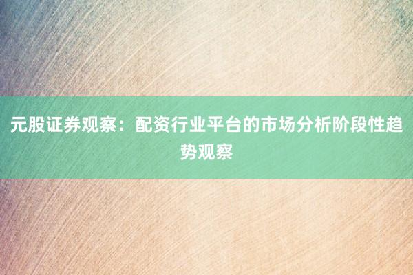 元股证券观察：配资行业平台的市场分析阶段性趋势观察