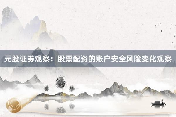 元股证券观察：股票配资的账户安全风险变化观察