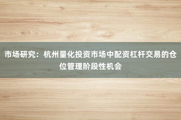 市场研究：杭州量化投资市场中配资杠杆交易的仓位管理阶段性机会
