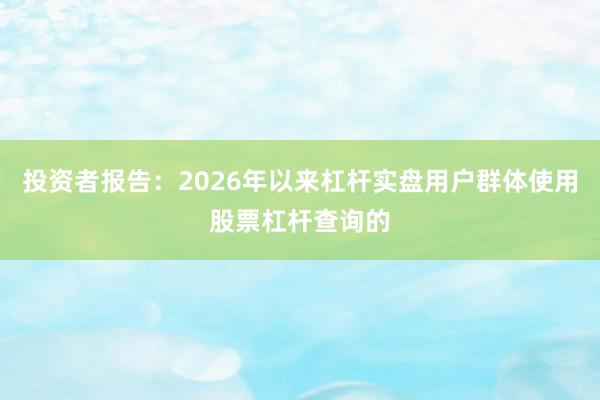 投资者报告：2026年以来杠杆实盘用户群体使用股票杠杆查询的