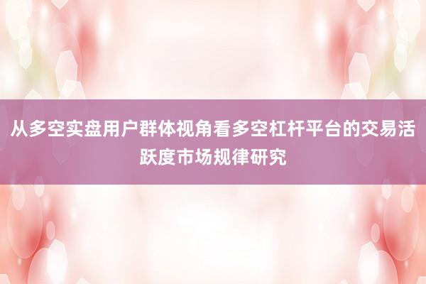 从多空实盘用户群体视角看多空杠杆平台的交易活跃度市场规律研究