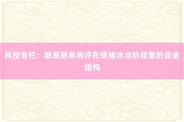 风控专栏：融资融券测评在情绪冰点阶段里的资金结构