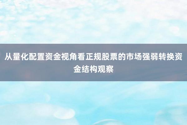 从量化配置资金视角看正规股票的市场强弱转换资金结构观察