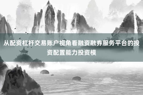 从配资杠杆交易账户视角看融资融券服务平台的投资配置能力投资模