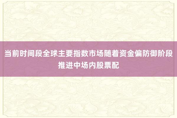 当前时间段全球主要指数市场随着资金偏防御阶段推进中场内股票配
