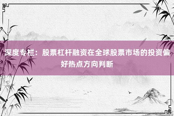 深度专栏：股票杠杆融资在全球股票市场的投资偏好热点方向判断