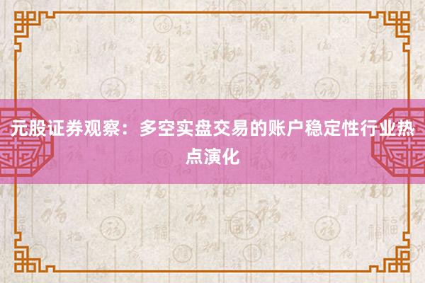元股证券观察:多空实盘交易的账户稳定性行业热点演化
