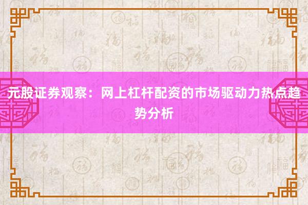 元股证券观察：网上杠杆配资的市场驱动力热点趋势分析
