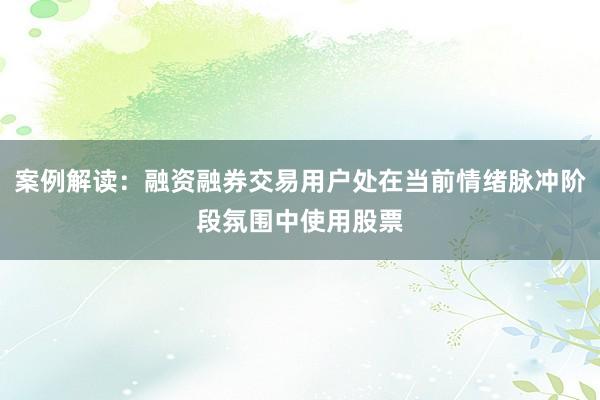 案例解读：融资融券交易用户处在当前情绪脉冲阶段氛围中使用股票