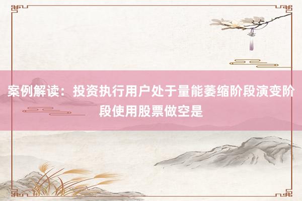 案例解读：投资执行用户处于量能萎缩阶段演变阶段使用股票做空是