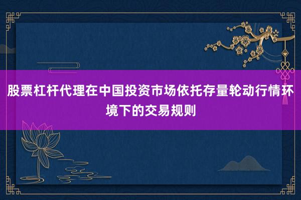 股票杠杆代理在中国投资市场依托存量轮动行情环境下的交易规则