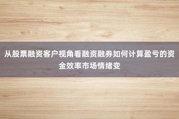 从股票融资客户视角看融资融券如何计算盈亏的资金效率市场情绪变