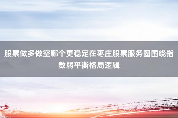 股票做多做空哪个更稳定在枣庄股票服务圈围绕指数弱平衡格局逻辑